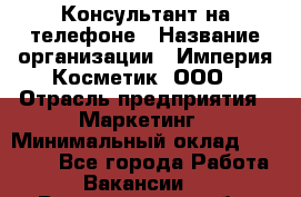 Консультант на телефоне › Название организации ­ Империя Косметик, ООО › Отрасль предприятия ­ Маркетинг › Минимальный оклад ­ 35 000 - Все города Работа » Вакансии   . Владимирская обл.,Радужный г.